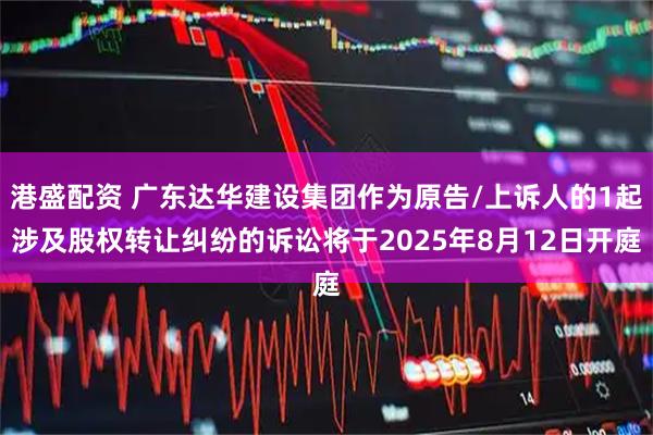 港盛配资 广东达华建设集团作为原告/上诉人的1起涉及股权转让纠纷的诉讼将于2025年8月12日开庭