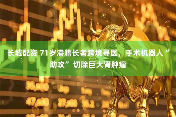 长城配资 71岁港籍长者跨境寻医，手术机器人“助攻” 切除巨大肾肿瘤