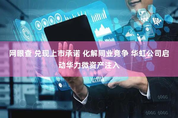 网眼查 兑现上市承诺 化解同业竞争 华虹公司启动华力微资产注入