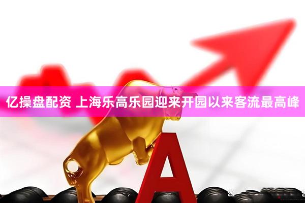 亿操盘配资 上海乐高乐园迎来开园以来客流最高峰
