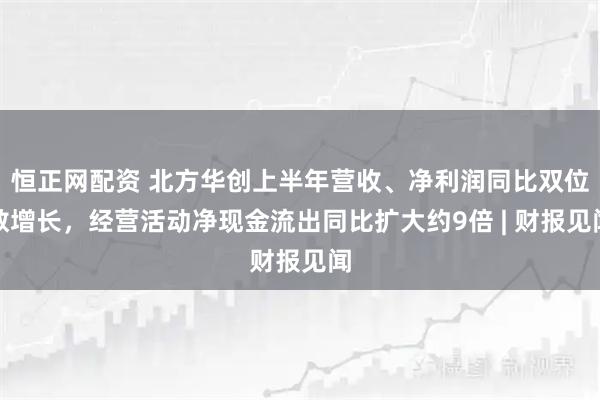 恒正网配资 北方华创上半年营收、净利润同比双位数增长，经营活动净现金流出同比扩大约9倍 | 财报见闻