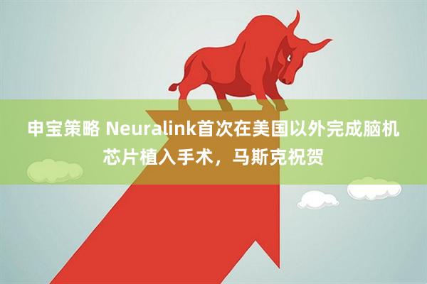 申宝策略 Neuralink首次在美国以外完成脑机芯片植入手术，马斯克祝贺