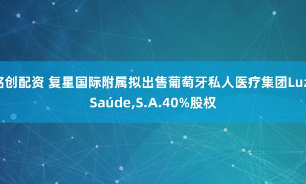 铭创配资 复星国际附属拟出售葡萄牙私人医疗集团Luz Saúde,S.A.40%股权