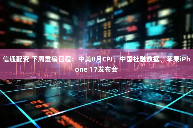 信通配资 下周重磅日程：中美8月CPI、中国社融数据、苹果iPhone 17发布会