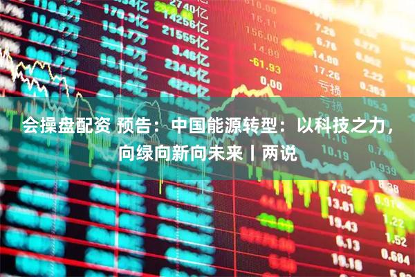 会操盘配资 预告：中国能源转型：以科技之力，向绿向新向未来丨两说