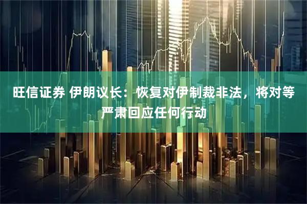 旺信证券 伊朗议长：恢复对伊制裁非法，将对等严肃回应任何行动