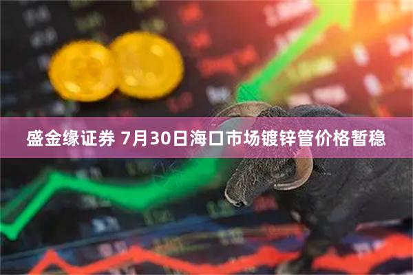 盛金缘证券 7月30日海口市场镀锌管价格暂稳