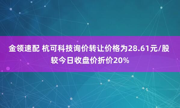 金领速配 杭可科技询价转让价格为28.61元/股 较今日收盘价折价20%