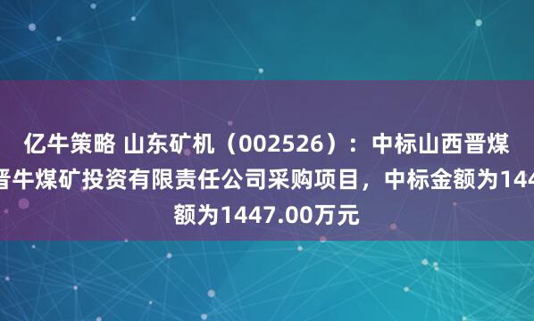 亿牛策略 山东矿机（002526）：中标山西晋煤集团临汾晋牛煤矿投资有限责任公司采购项目，中标金额为1447.00万元